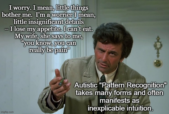 Columbo 

I worry. I mean, little things 
bother me.  I’m a worrier I mean, 
little insignificant details 
– I lose my appetite. I can’t eat. 
My wife, she says to me, 
“you know, you can 
really be pain"

Autistic "Pattern Recognition"

takes many forms and often 
manifests as 
inexplicable intuition.