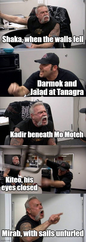 Two people fighting meme
1) Shaka, when the walls fell
2) Darmok and Jalad at Tanagra
3) Kadir beneath Mo Moteh
4) Kiteo, his eyes closed
5) Mirab, with sails unfurled