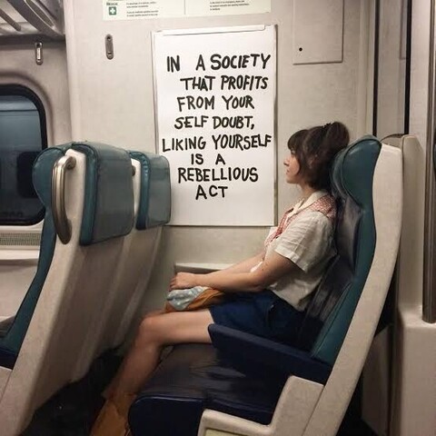 IN A SOCIETY THAT PROFITS FROM YOUR SELF DOUBT, LIKING YOURSELF IS A REBELLIOUS ACT